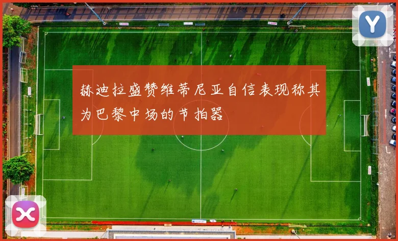 赫迪拉盛赞维蒂尼亚自信表现称其为巴黎中场的节拍器