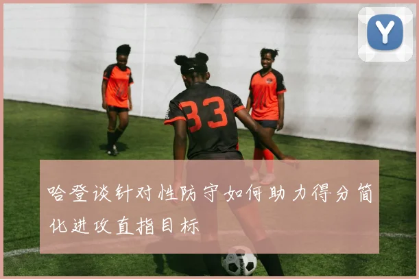 哈登谈针对性防守如何助力得分简化进攻直指目标