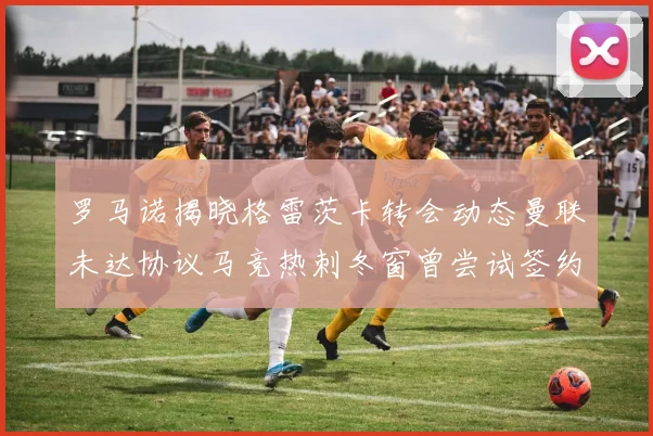 罗马诺揭晓格雷茨卡转会动态曼联未达协议马竞热刺冬窗曾尝试签约
