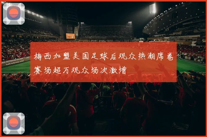 梅西加盟美国足球后观众热潮席卷赛场超万观众场次激增