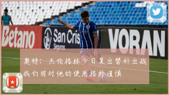 奥特：杰伦格林今日复出替补出战我们将对他的使用格外谨慎