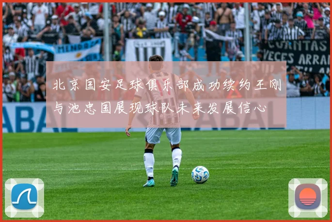 北京国安足球俱乐部成功续约王刚与池忠国展现球队未来发展信心