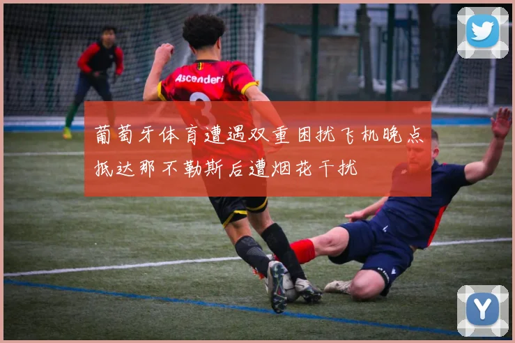 葡萄牙体育遭遇双重困扰飞机晚点抵达那不勒斯后遭烟花干扰