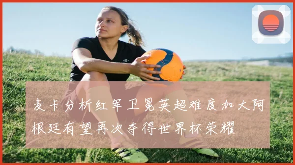 麦卡分析红军卫冕英超难度加大阿根廷有望再次夺得世界杯荣耀