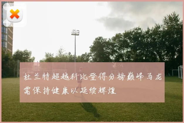 杜兰特超越科比登得分榜巅峰马龙需保持健康以延续辉煌